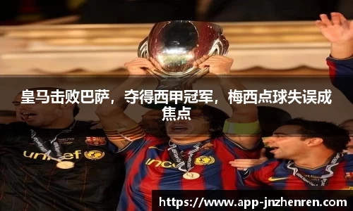 皇马击败巴萨，夺得西甲冠军，梅西点球失误成焦点